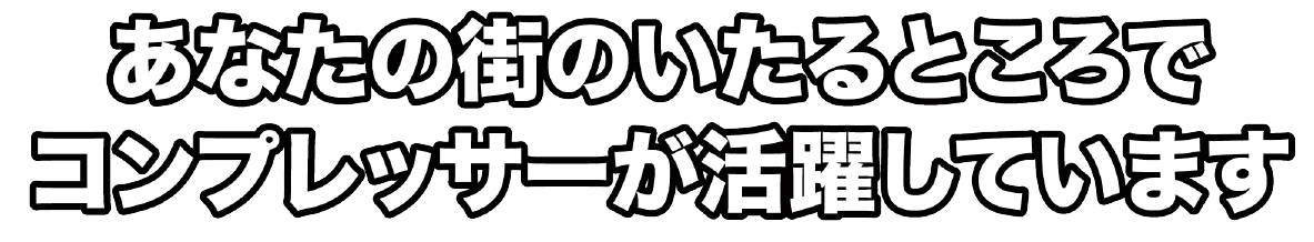 あなたの街のいたるところでコンプレッサーが活躍しています